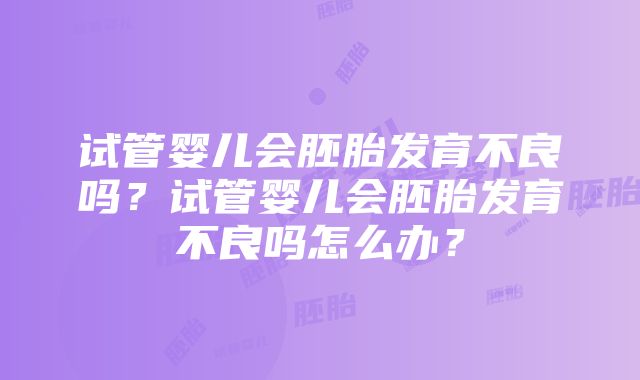 试管婴儿会胚胎发育不良吗？试管婴儿会胚胎发育不良吗怎么办？