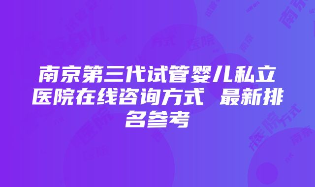 南京第三代试管婴儿私立医院在线咨询方式 最新排名参考