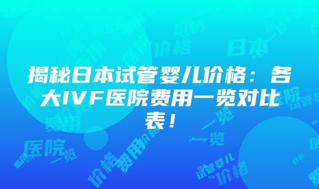 揭秘日本试管婴儿价格：各大IVF医院费用一览对比表！