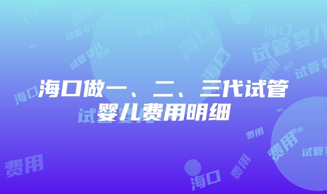 海口做一、二、三代试管婴儿费用明细