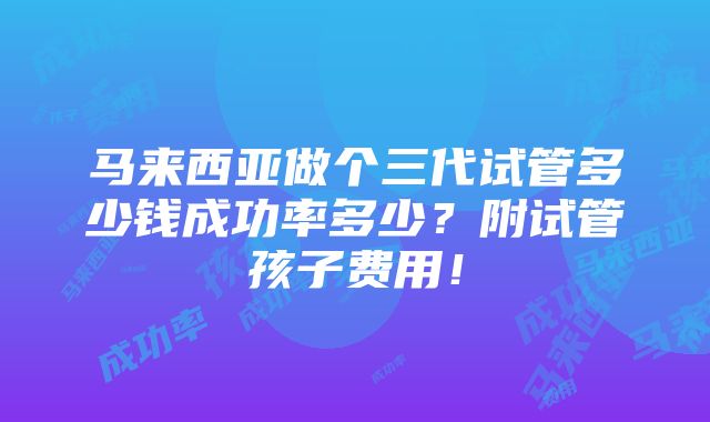 马来西亚做个三代试管多少钱成功率多少？附试管孩子费用！