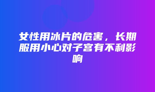 女性用冰片的危害，长期服用小心对子宫有不利影响