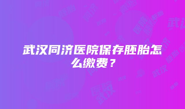 武汉同济医院保存胚胎怎么缴费？