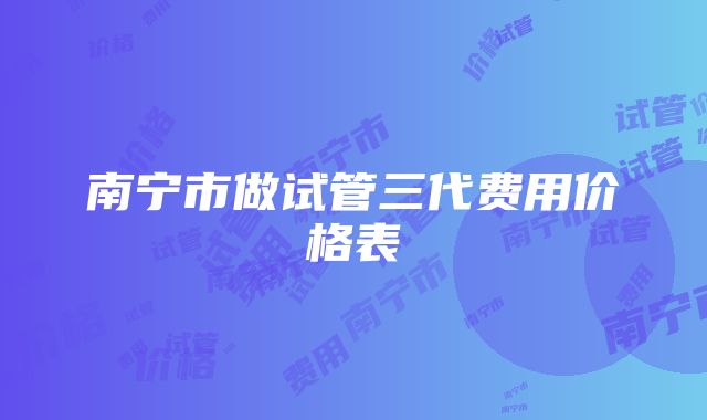 南宁市做试管三代费用价格表