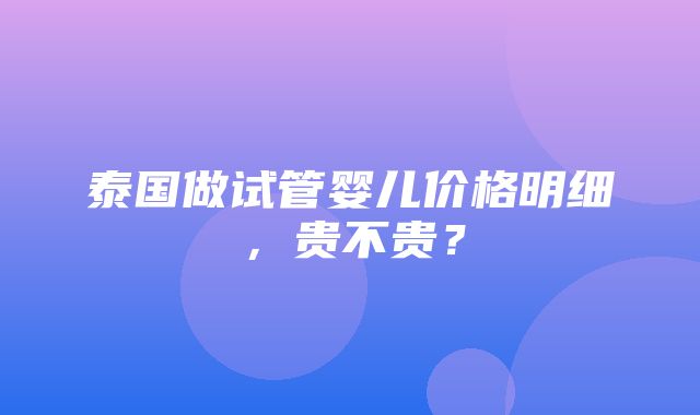 泰国做试管婴儿价格明细，贵不贵？