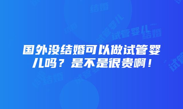 国外没结婚可以做试管婴儿吗？是不是很贵啊！