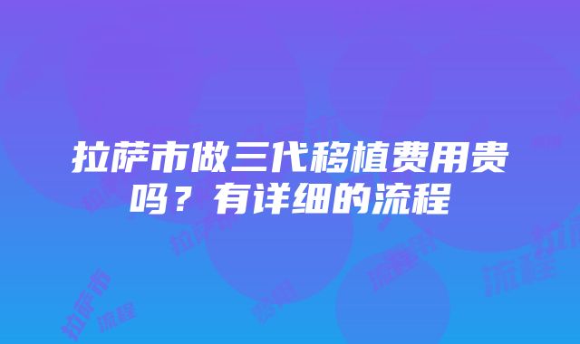 拉萨市做三代移植费用贵吗？有详细的流程