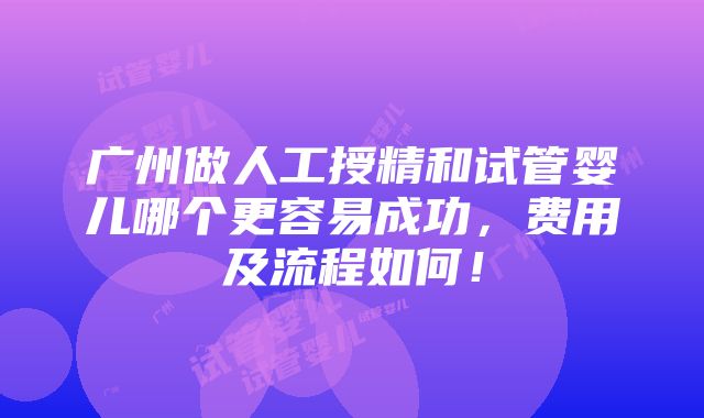 广州做人工授精和试管婴儿哪个更容易成功，费用及流程如何！