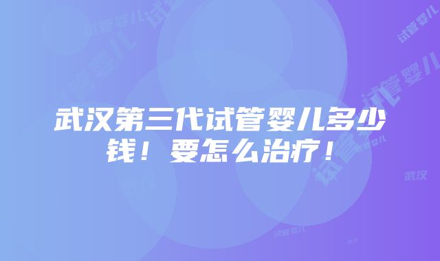 武汉第三代试管婴儿多少钱！要怎么治疗！