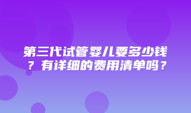 第三代试管婴儿要多少钱？有详细的费用清单吗？