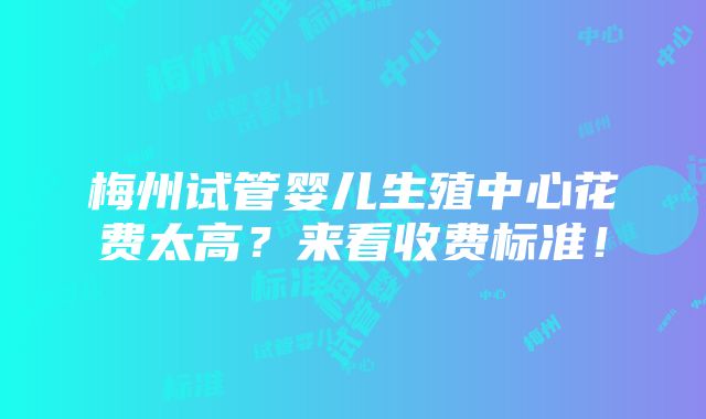 梅州试管婴儿生殖中心花费太高？来看收费标准！