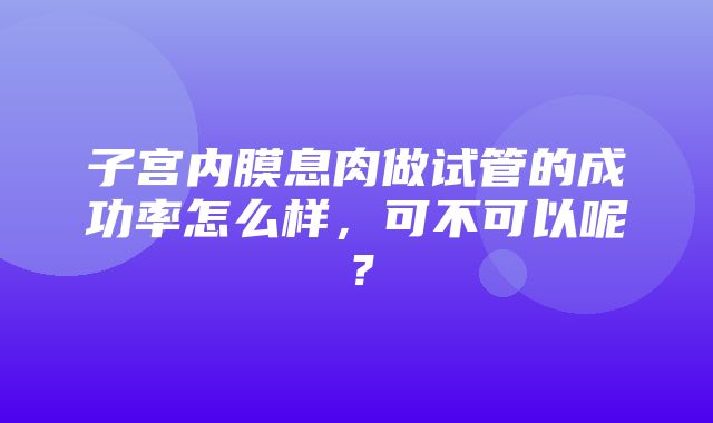 子宫内膜息肉做试管的成功率怎么样，可不可以呢？