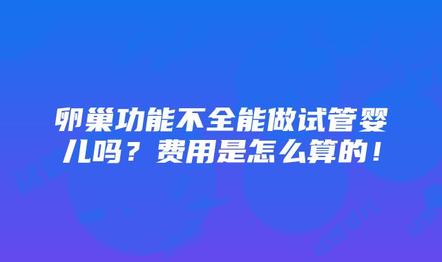 卵巢功能不全能做试管婴儿吗？费用是怎么算的！