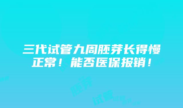 三代试管九周胚芽长得慢正常！能否医保报销！