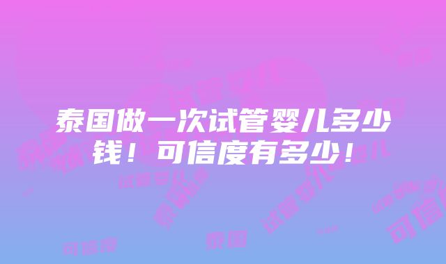 泰国做一次试管婴儿多少钱！可信度有多少！