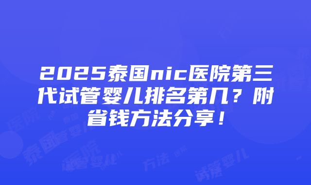 2025泰国nic医院第三代试管婴儿排名第几？附省钱方法分享！