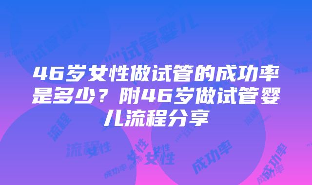 46岁女性做试管的成功率是多少？附46岁做试管婴儿流程分享