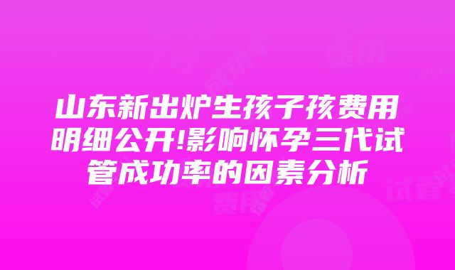 山东新出炉生孩子孩费用明细公开!影响怀孕三代试管成功率的因素分析