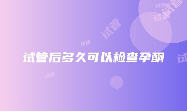 试管后多久可以检查孕酮