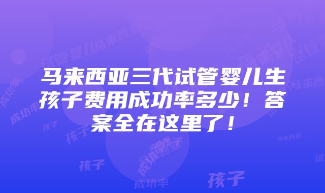 马来西亚三代试管婴儿生孩子费用成功率多少！答案全在这里了！