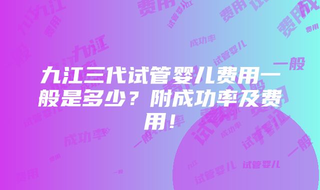 九江三代试管婴儿费用一般是多少？附成功率及费用！