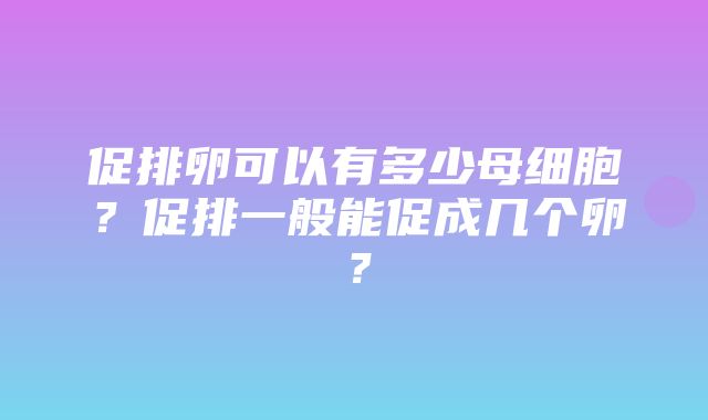 促排卵可以有多少母细胞？促排一般能促成几个卵？