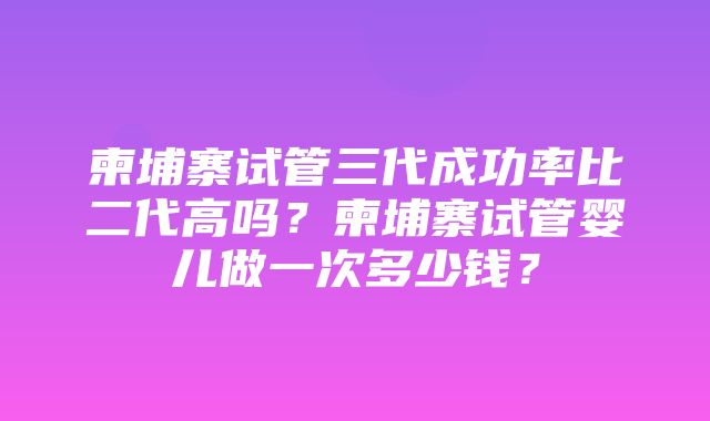 柬埔寨试管三代成功率比二代高吗？柬埔寨试管婴儿做一次多少钱？