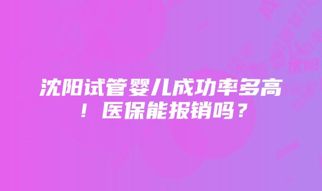 沈阳试管婴儿成功率多高！医保能报销吗？