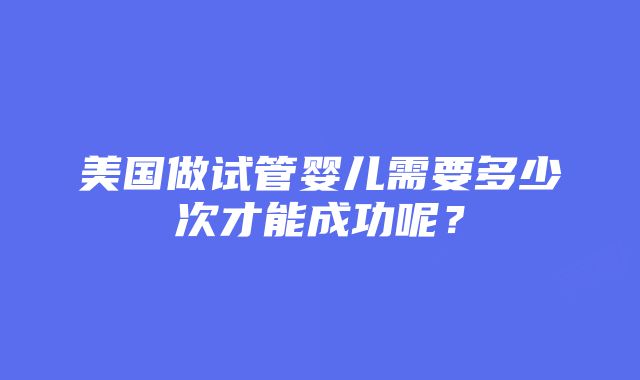 美国做试管婴儿需要多少次才能成功呢？