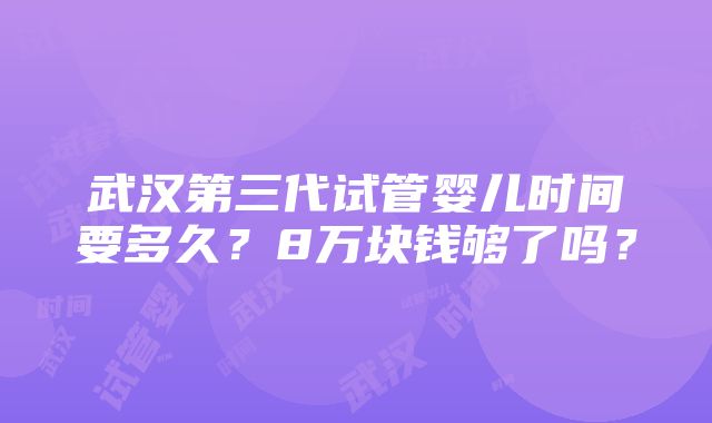 武汉第三代试管婴儿时间要多久？8万块钱够了吗？