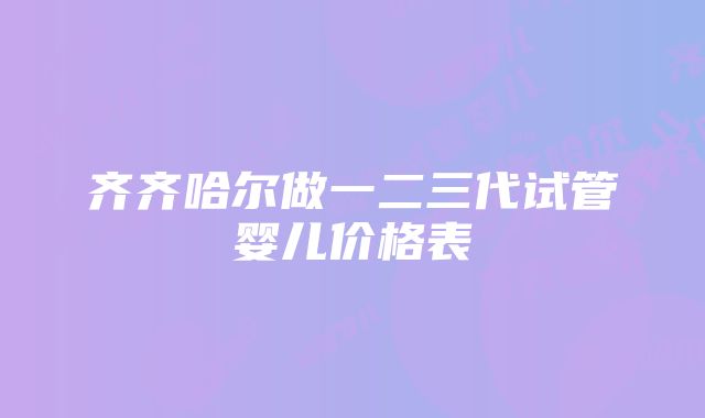 齐齐哈尔做一二三代试管婴儿价格表