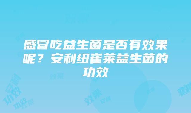 感冒吃益生菌是否有效果呢？安利纽崔莱益生菌的功效