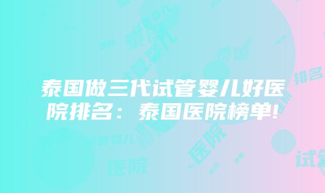 泰国做三代试管婴儿好医院排名：泰国医院榜单!