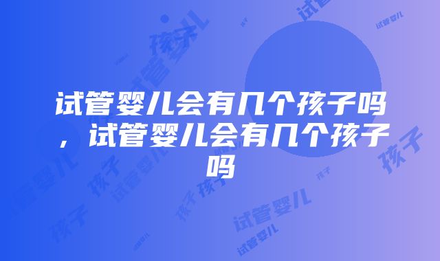 试管婴儿会有几个孩子吗，试管婴儿会有几个孩子吗