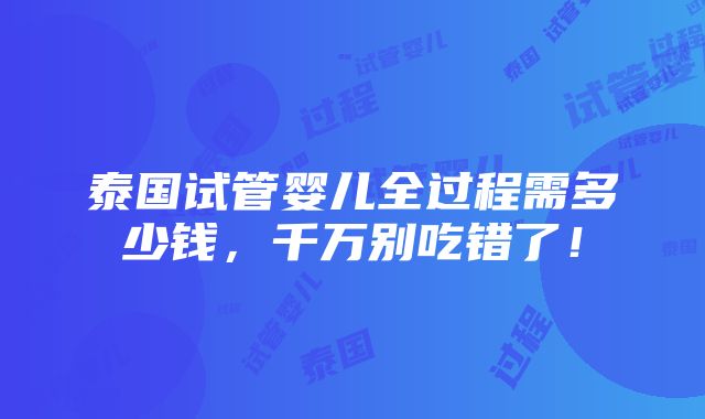 泰国试管婴儿全过程需多少钱，千万别吃错了！