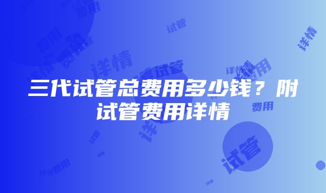 三代试管总费用多少钱？附试管费用详情