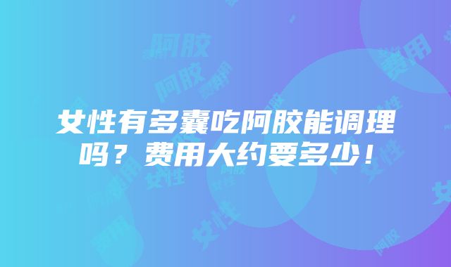 女性有多囊吃阿胶能调理吗？费用大约要多少！