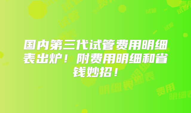 国内第三代试管费用明细表出炉！附费用明细和省钱妙招！