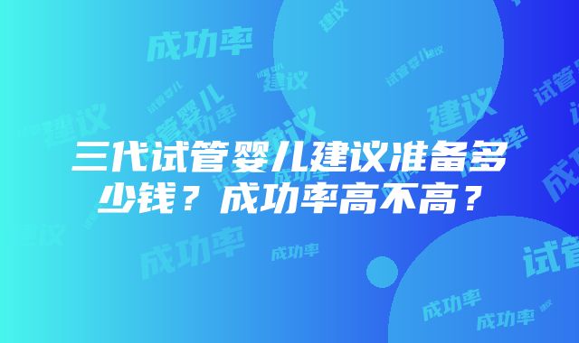 三代试管婴儿建议准备多少钱？成功率高不高？