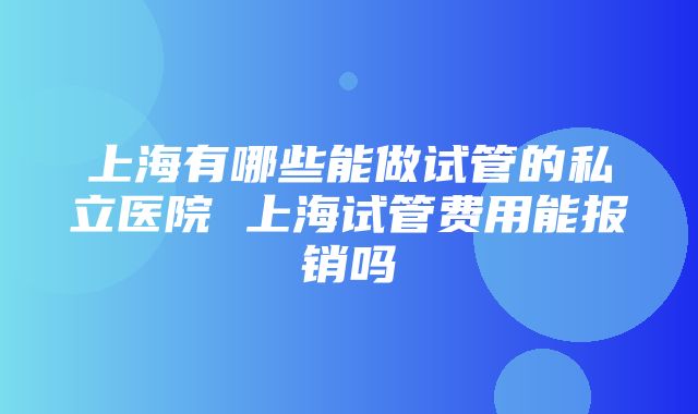 上海有哪些能做试管的私立医院 上海试管费用能报销吗