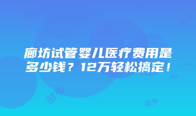 廊坊试管婴儿医疗费用是多少钱？12万轻松搞定！