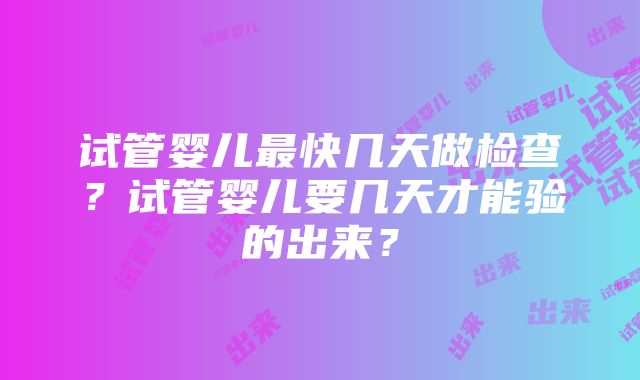 试管婴儿最快几天做检查？试管婴儿要几天才能验的出来？