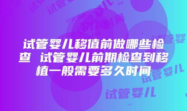 试管婴儿移值前做哪些检查 试管婴儿前期检查到移植一般需要多久时间