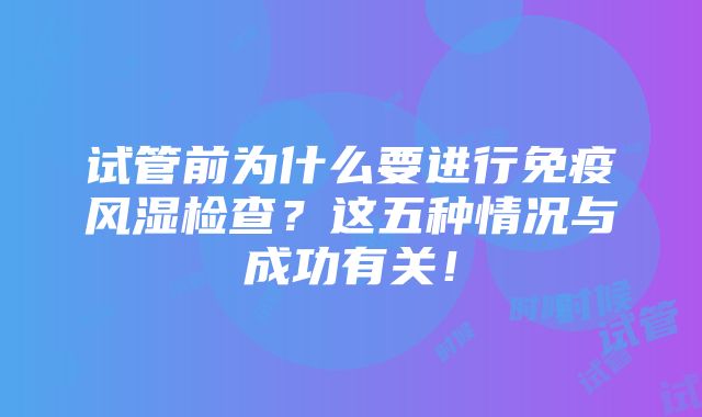 试管前为什么要进行免疫风湿检查？这五种情况与成功有关！