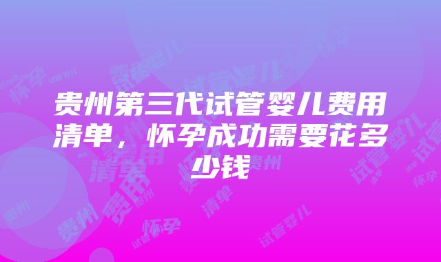 贵州第三代试管婴儿费用清单，怀孕成功需要花多少钱