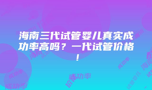 海南三代试管婴儿真实成功率高吗？一代试管价格！