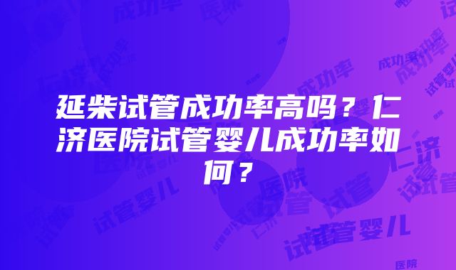 延柴试管成功率高吗？仁济医院试管婴儿成功率如何？