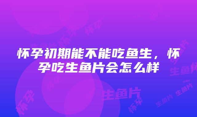 怀孕初期能不能吃鱼生，怀孕吃生鱼片会怎么样