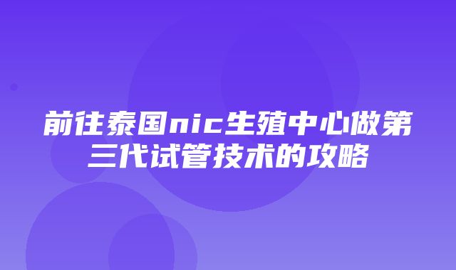 前往泰国nic生殖中心做第三代试管技术的攻略