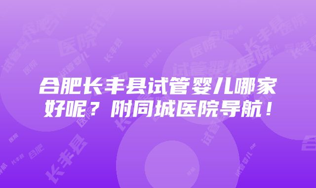 合肥长丰县试管婴儿哪家好呢？附同城医院导航！